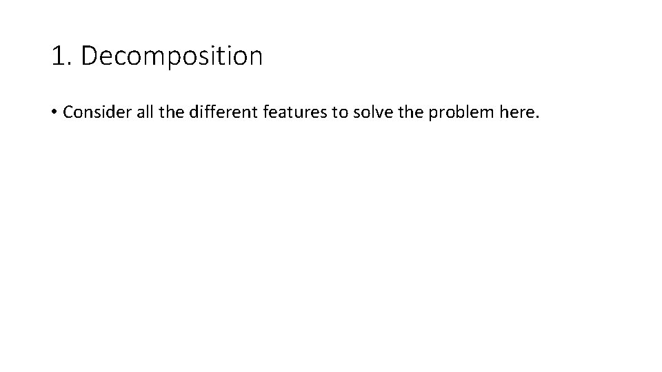 1. Decomposition • Consider all the different features to solve the problem here. 1. Decomposition • Consider all the different features to solve the problem here.