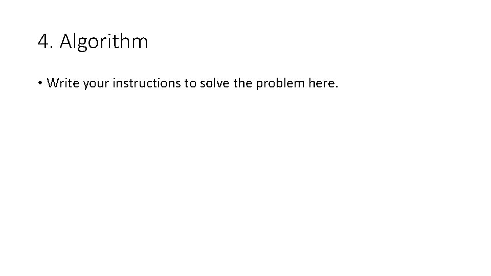 4. Algorithm • Write your instructions to solve the problem here. 4. Algorithm • Write your instructions to solve the problem here.