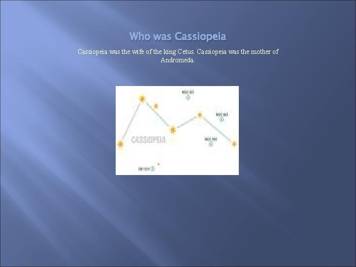 Who was Cassiopeia was the wife of the king Cetus. Cassiopeia was the mother