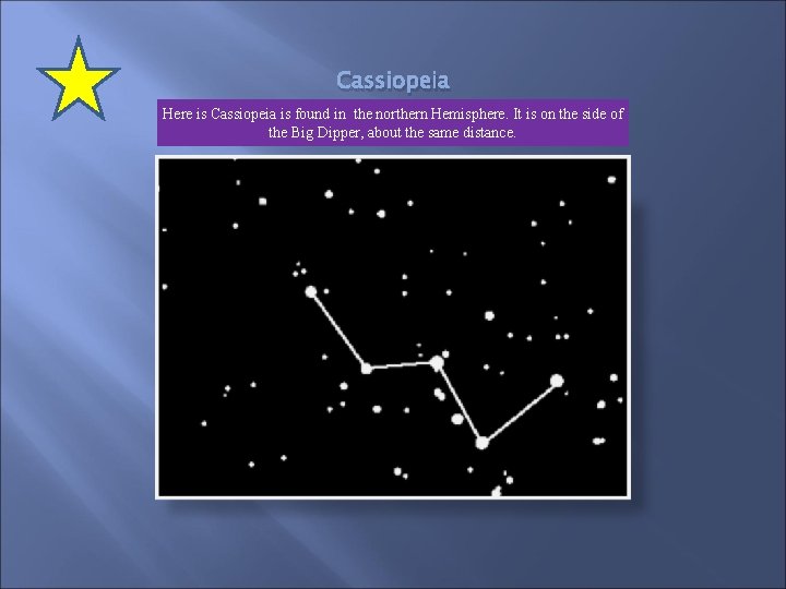 Cassiopeia Here is Cassiopeia is found in the northern Hemisphere. It is on the