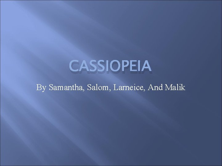 CASSIOPEIA By Samantha, Salom, Larneice, And Malik 
