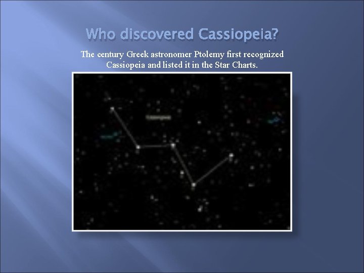 Who discovered Cassiopeia? The century Greek astronomer Ptolemy first recognized Cassiopeia and listed it