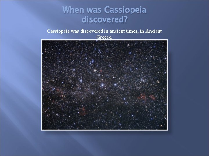 When was Cassiopeia discovered? Cassiopeia was discovered in ancient times, in Ancient Greece. 