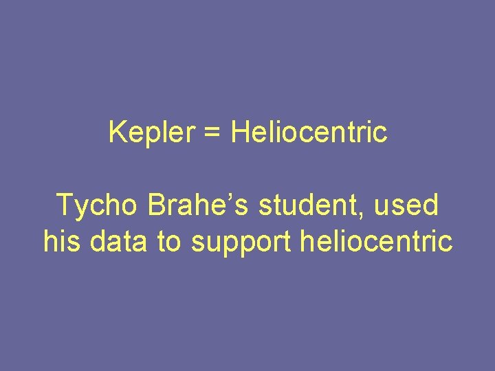 Kepler = Heliocentric Tycho Brahe’s student, used his data to support heliocentric 