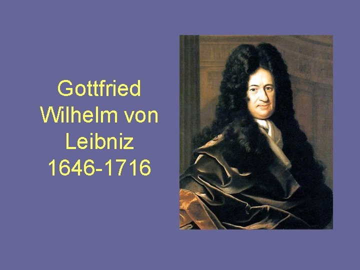 Gottfried Wilhelm von Leibniz 1646 -1716 