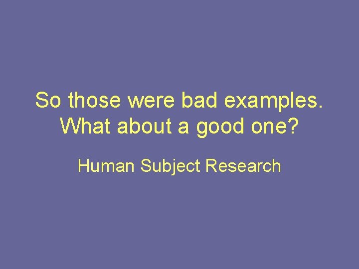 So those were bad examples. What about a good one? Human Subject Research 