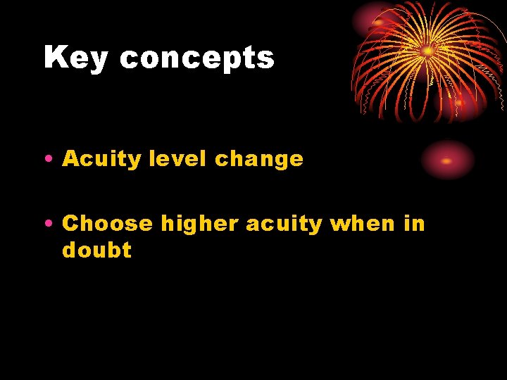 Key concepts • Acuity level change • Choose higher acuity when in doubt 