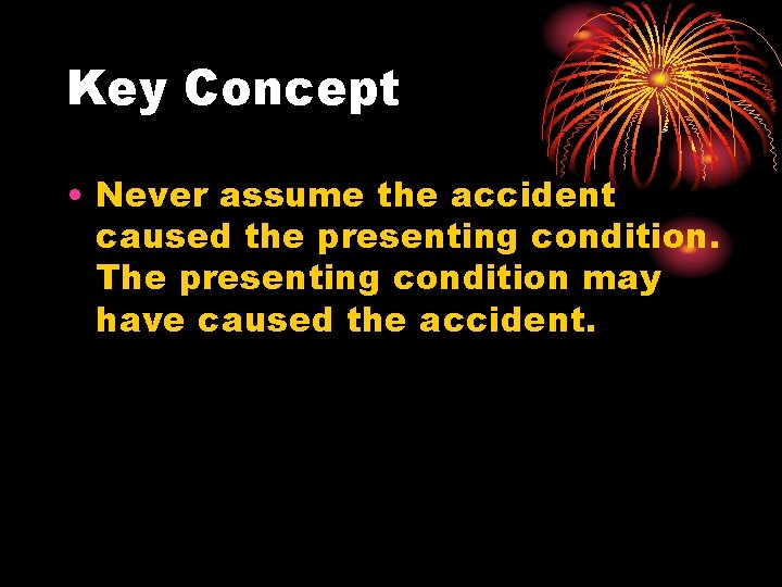 Key Concept • Never assume the accident caused the presenting condition. The presenting condition