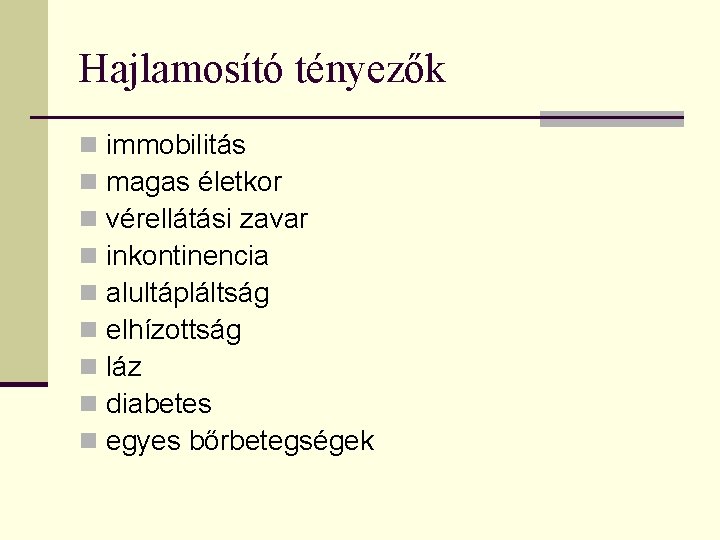 Hajlamosító tényezők n n n n n immobilitás magas életkor vérellátási zavar inkontinencia alultápláltság