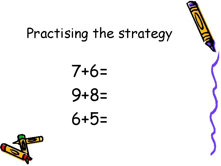 Practising the strategy 7+6= 9+8= 6+5= 