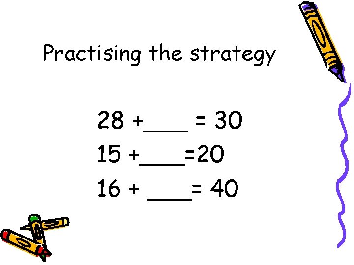 Practising the strategy 28 +___ = 30 15 +___=20 16 + ___= 40 