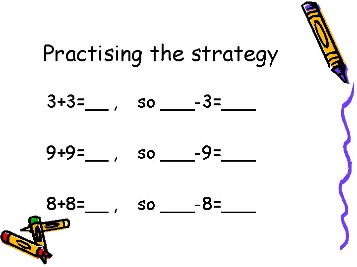 Practising the strategy 3+3=__ , so ___-3=___ 9+9=__ , so ___-9=___ 8+8=__ , so
