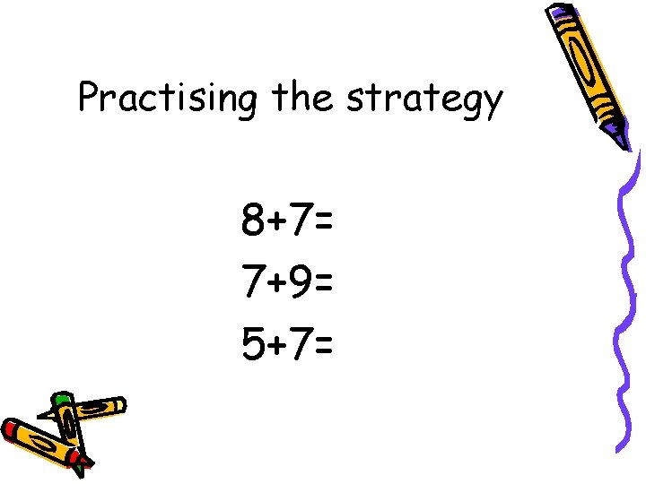 Practising the strategy 8+7= 7+9= 5+7= 