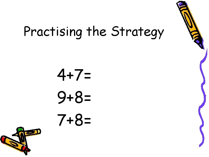 Practising the Strategy 4+7= 9+8= 7+8= 