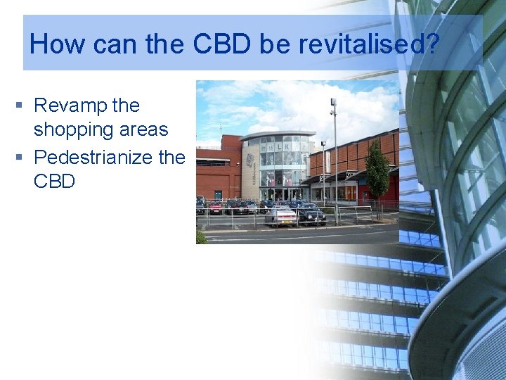 How can the CBD be revitalised? § Revamp the shopping areas § Pedestrianize the