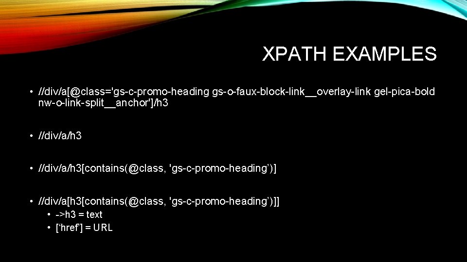 XPATH EXAMPLES • //div/a[@class='gs-c-promo-heading gs-o-faux-block-link__overlay-link gel-pica-bold nw-o-link-split__anchor']/h 3 • //div/a/h 3[contains(@class, 'gs-c-promo-heading’)] • //div/a[h
