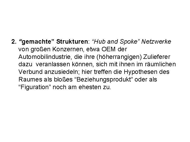 2. “gemachte” Strukturen: “Hub and Spoke” Netzwerke von großen Konzernen, etwa OEM der Automobilindustrie, 2. “gemachte” Strukturen: “Hub and Spoke” Netzwerke von großen Konzernen, etwa OEM der Automobilindustrie,