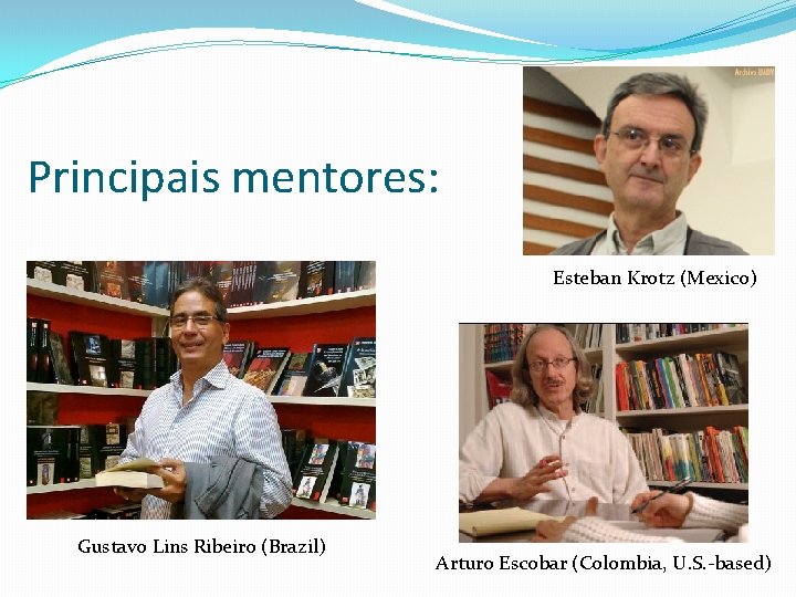 Principais mentores: Esteban Krotz (Mexico) Gustavo Lins Ribeiro (Brazil) Arturo Escobar (Colombia, U. S.