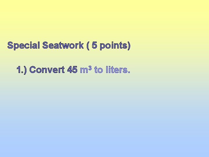 Special Seatwork ( 5 points) 1. ) Convert 45 m 3 to liters. 