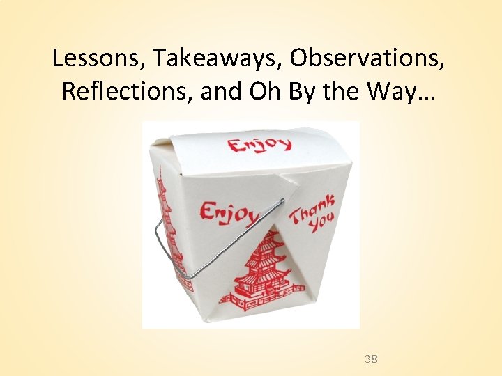 Lessons, Takeaways, Observations, Reflections, and Oh By the Way… 38 Lessons, Takeaways, Observations, Reflections, and Oh By the Way… 38
