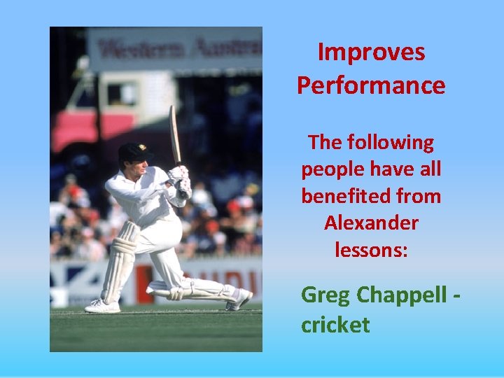 Improves Performance The following people have all benefited from Alexander lessons: Greg Chappell cricket