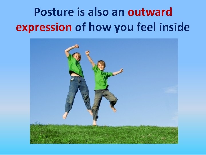 Posture is also an outward expression of how you feel inside 