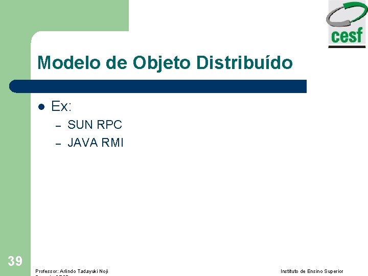 Modelo de Objeto Distribuído l Ex: – – 39 SUN RPC JAVA RMI Professor: