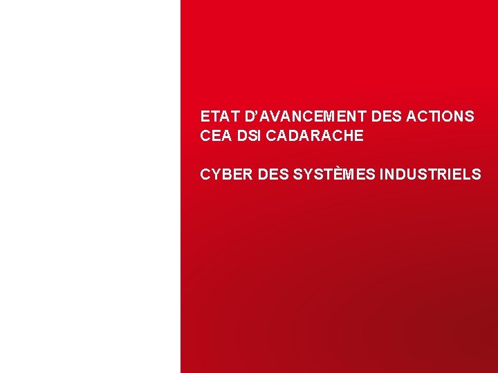 ETAT D’AVANCEMENT DES ACTIONS CEA DSI CADARACHE CYBER DES SYSTÈMES INDUSTRIELS CEA | 16