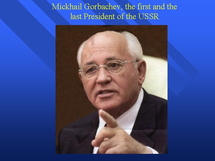 Mickhail Gorbachev, the first and the last President of the USSR 