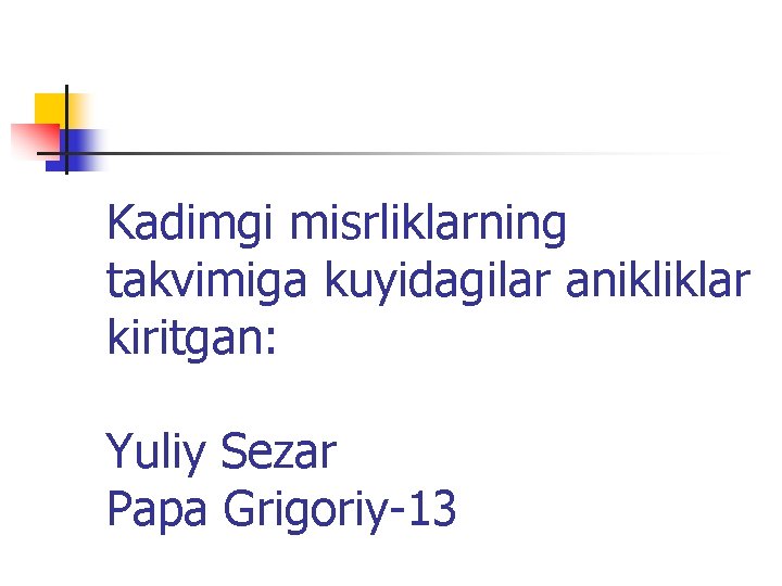 Kadimgi misrliklarning takvimiga kuyidagilar anikliklar kiritgan: Yuliy Sezar Papa Grigoriy-13 