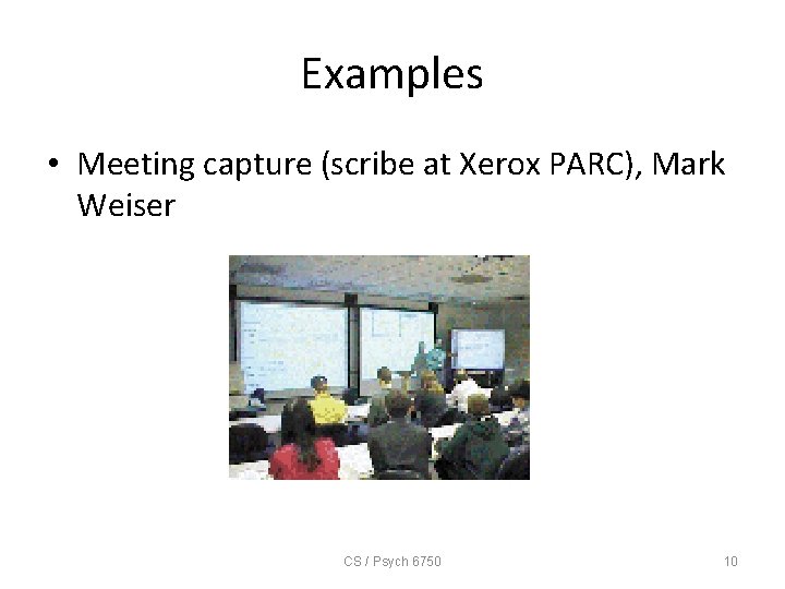 Examples • Meeting capture (scribe at Xerox PARC), Mark Weiser CS / Psych 6750