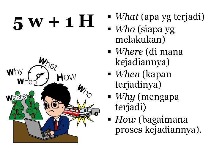 5 w+1 H What (apa yg terjadi) Who (siapa yg melakukan) Where (di mana