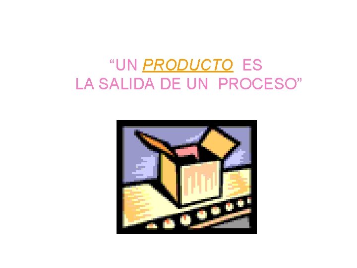 “UN PRODUCTO ES LA SALIDA DE UN PROCESO” 