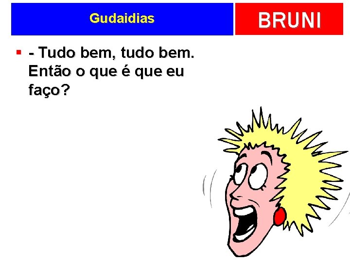 Gudaidias § - Tudo bem, tudo bem. Então o que é que eu faço?