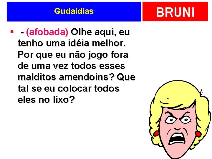 Gudaidias § - (afobada) Olhe aqui, eu tenho uma idéia melhor. Por que eu