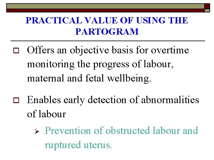 PRACTICAL VALUE OF USING THE PARTOGRAM o Offers an objective basis for overtime monitoring