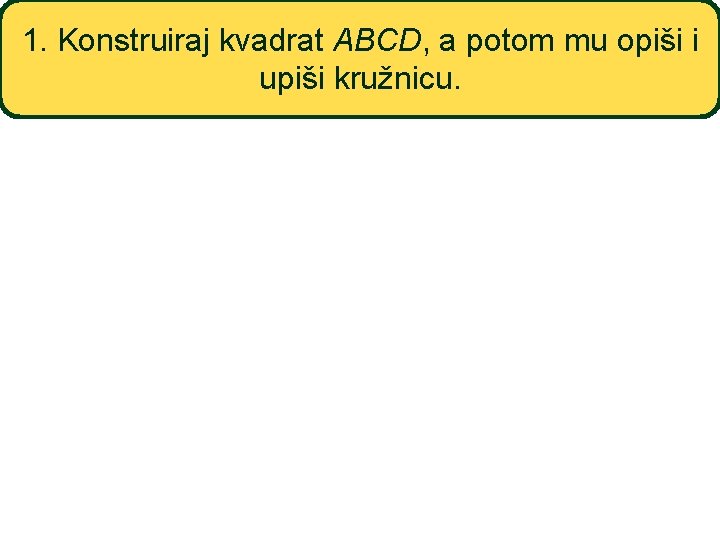 1. Konstruiraj kvadrat ABCD, a potom mu opiši i upiši kružnicu. 