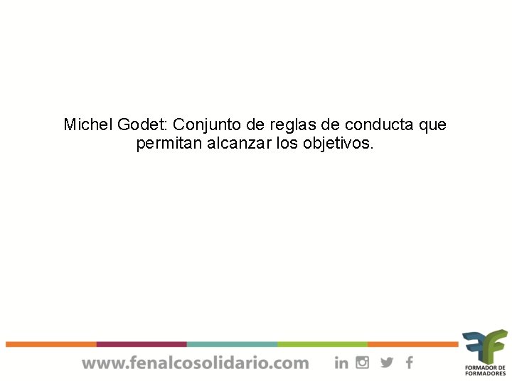 Michel Godet: Conjunto de reglas de conducta que permitan alcanzar los objetivos. 