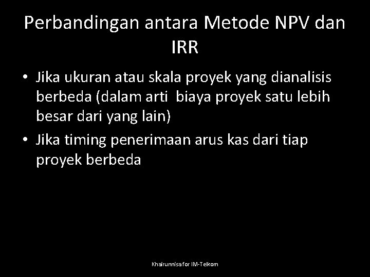 Perbandingan antara Metode NPV dan IRR • Jika ukuran atau skala proyek yang dianalisis