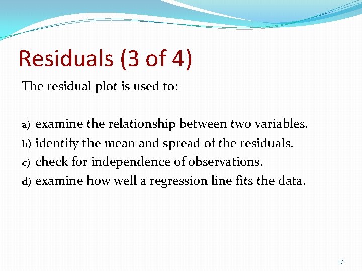 Residuals (3 of 4) The residual plot is used to: examine the relationship between