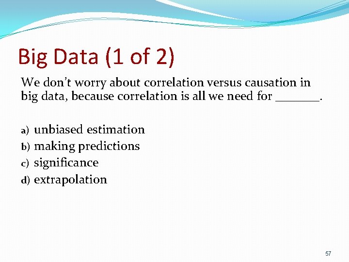Big Data (1 of 2) We don’t worry about correlation versus causation in big