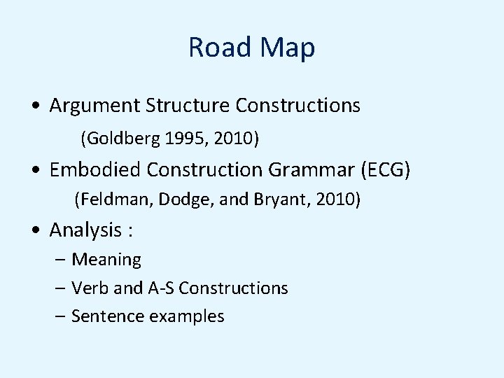 Road Map • Argument Structure Constructions (Goldberg 1995, 2010) • Embodied Construction Grammar (ECG)