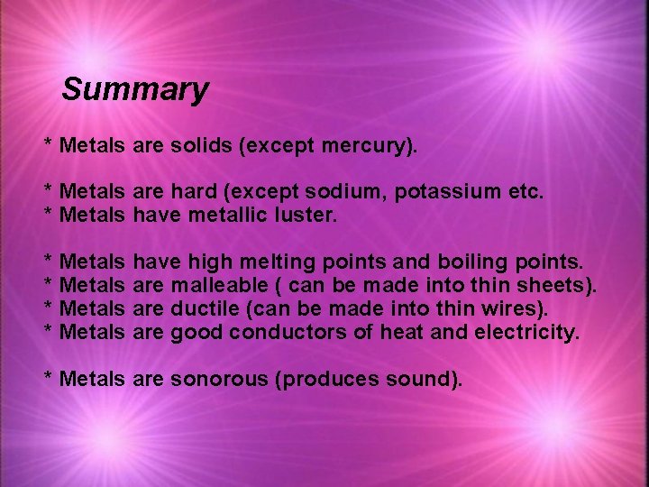 Summary * Metals are solids (except mercury). * Metals are hard (except sodium, potassium
