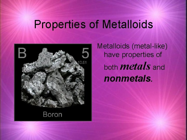 Properties of Metalloids (metal-like) have properties of both metals and nonmetals. 