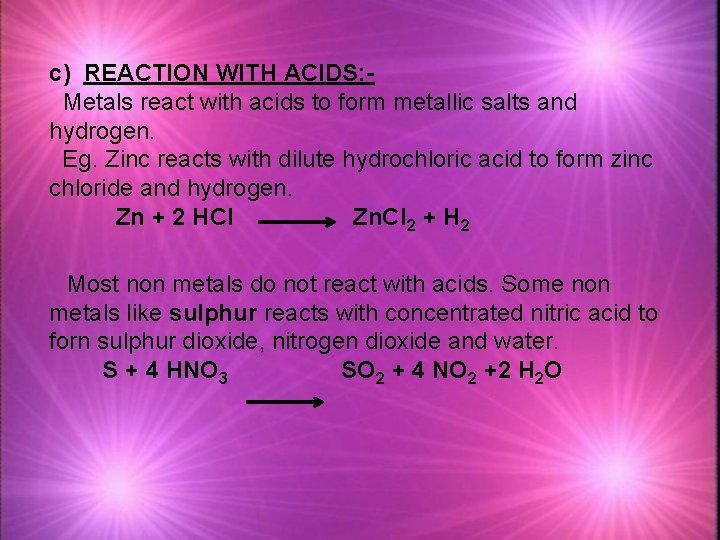 c) REACTION WITH ACIDS: Metals react with acids to form metallic salts and hydrogen.