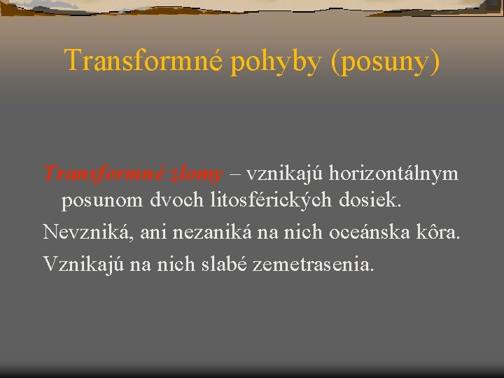 Transformné pohyby (posuny) Transformné zlomy – vznikajú horizontálnym posunom dvoch litosférických dosiek. Nevzniká, ani