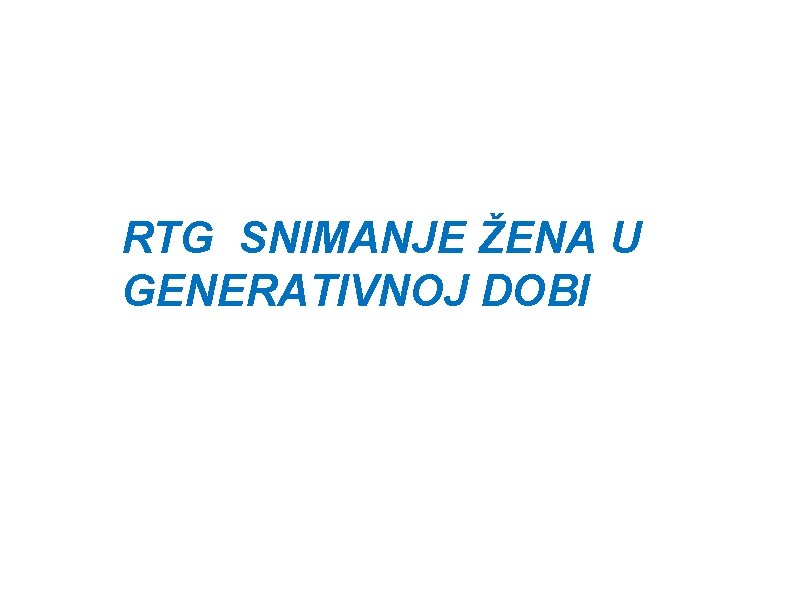 RTG SNIMANJE ŽENA U GENERATIVNOJ DOBI RTG SNIMANJE ŽENA U GENERATIVNOJ DOBI