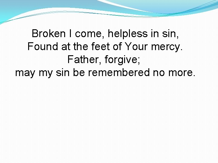 Broken I come, helpless in sin, Found at the feet of Your mercy. Father,