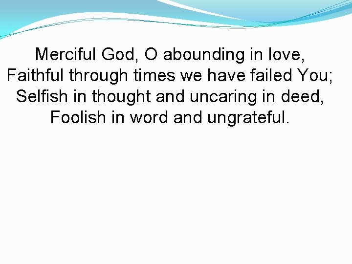 Merciful God, O abounding in love, Faithful through times we have failed You; Selfish