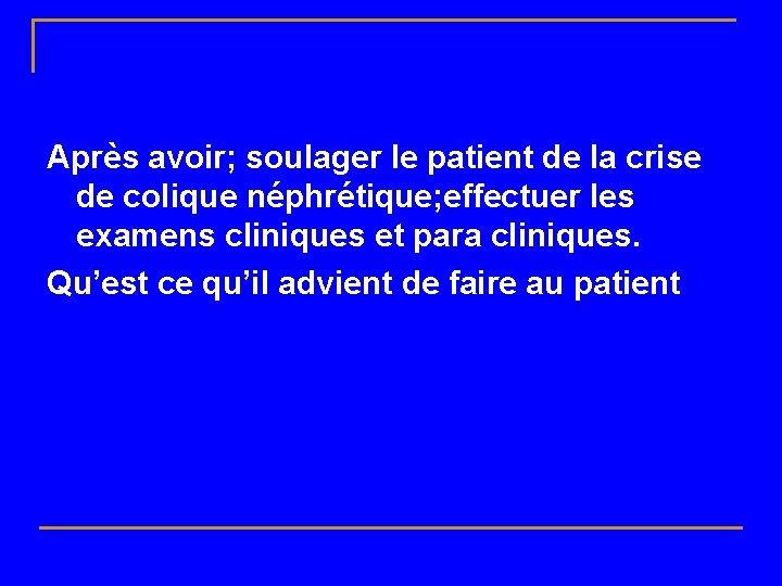 Après avoir; soulager le patient de la crise de colique néphrétique; effectuer les examens